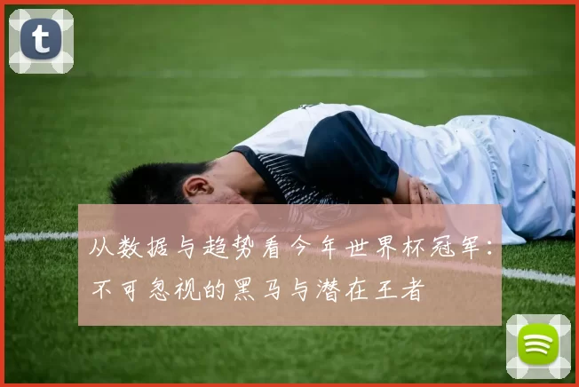 从数据与趋势看今年世界杯冠军:不可忽视的黑马与潜在王者