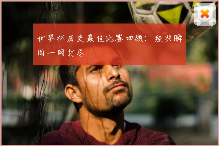 世界杯历史最佳比赛回顾:经典瞬间一网打尽