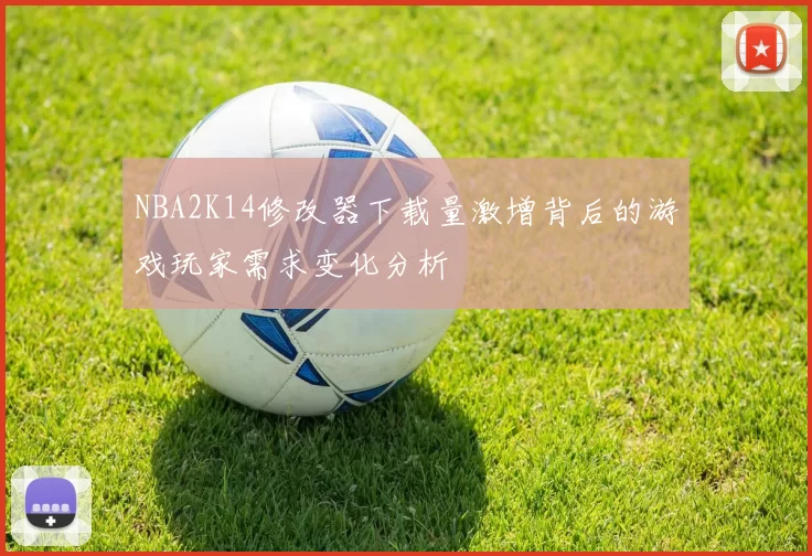 NBA2K14修改器下载量激增背后的游戏玩家需求变化分析