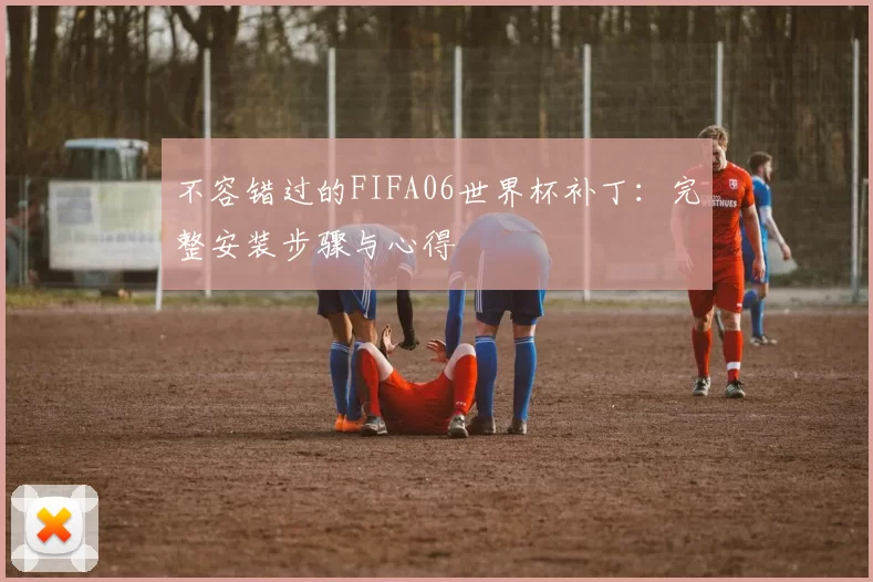 不容错过的FIFA06世界杯补丁：完整安装步骤与心得