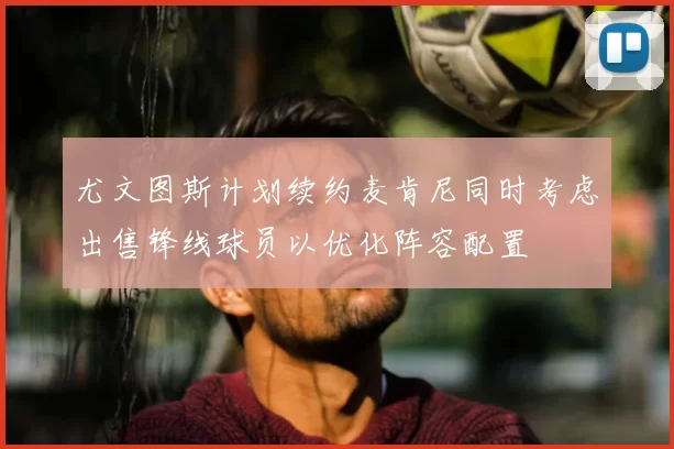 尤文图斯计划续约麦肯尼同时考虑出售锋线球员以优化阵容配置