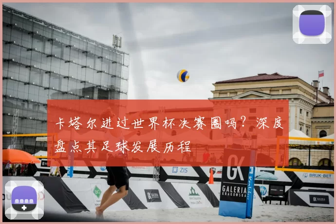 卡塔尔进过世界杯决赛圈吗？深度盘点其足球发展历程