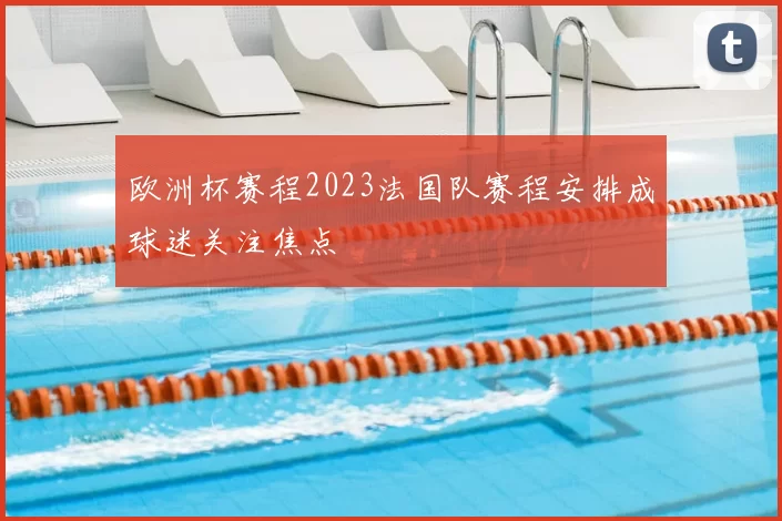 欧洲杯赛程2023法国队赛程安排成球迷关注焦点