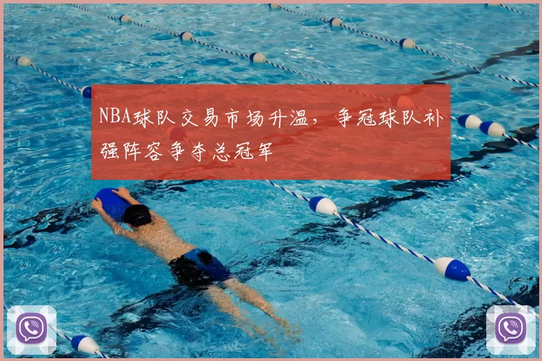 NBA球队交易市场升温,争冠球队补强阵容争夺总冠军