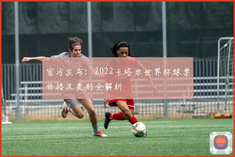官方发布：2022卡塔尔世界杯球票价格及类别全解析