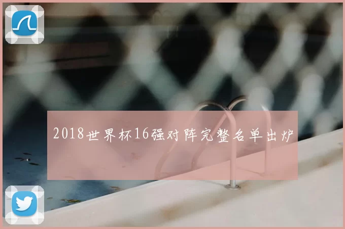 2018世界杯16强对阵完整名单出炉