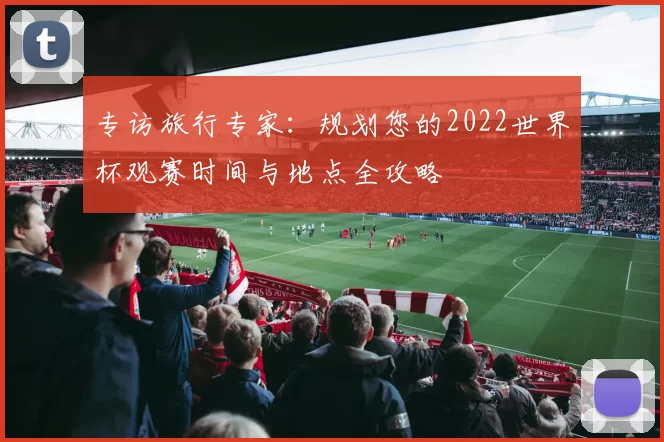 专访旅行专家:规划您的2022世界杯观赛时间与地点全攻略