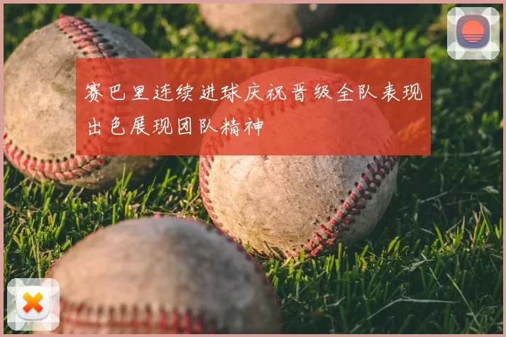 赛巴里连续进球庆祝晋级全队表现出色展现团队精神